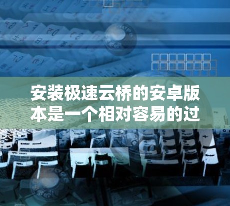 安装极速云桥的安卓版本是一个相对容易的过程，但需要一定的了解和准备。以下是详细的步骤和考虑因素