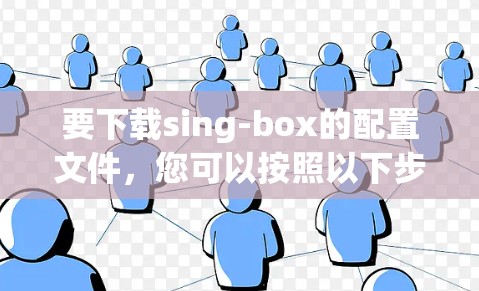 要下载sing-box的配置文件，您可以按照以下步骤进行