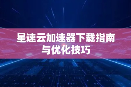 星速云加速器下载指南与优化技巧