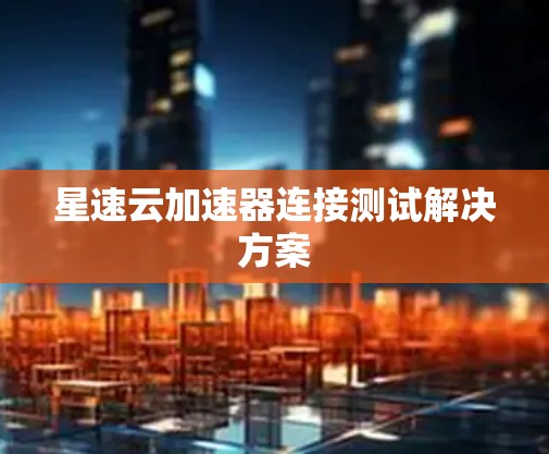 星速云加速器连接测试解决方案