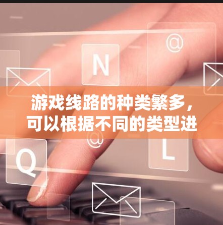 游戏线路的种类繁多，可以根据不同的类型进行分类和排列，以帮助你更好地了解可能的对手或线路。以下是常见游戏线路的分类和排列
