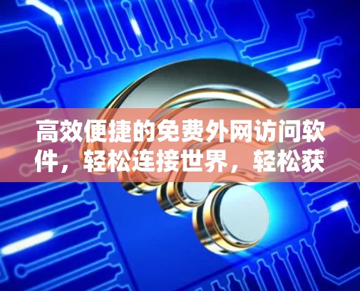 高效便捷的免费外网访问软件，轻松连接世界，轻松获取网络资源