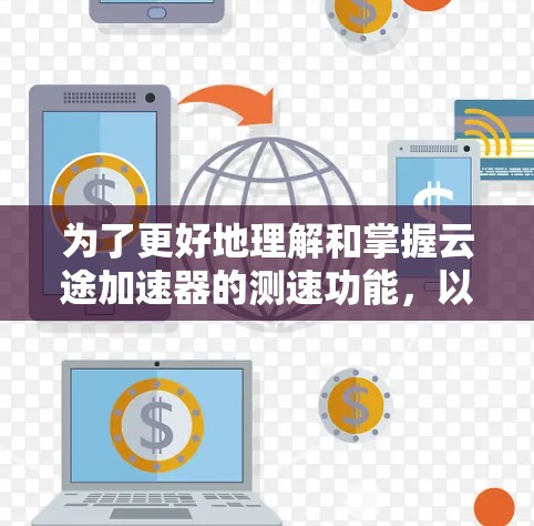为了更好地理解和掌握云途加速器的测速功能，以下是一步步的指导