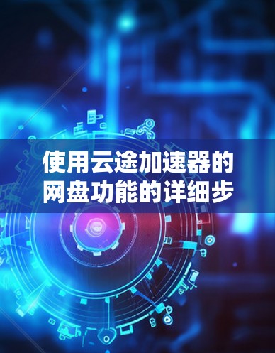 使用云途加速器的网盘功能的详细步骤如下