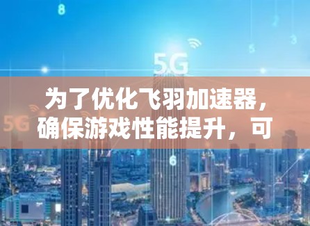 为了优化飞羽加速器，确保游戏性能提升，可以按照以下步骤进行调整和优化