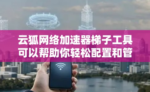 云狐网络加速器梯子工具可以帮助你轻松配置和管理网络加速器，特别是在云环境中。以下是一些使用云狐网络加速器梯子工具的实用技巧和步骤指南