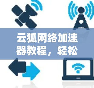 云狐网络加速器教程，轻松提升网络速度的必修课