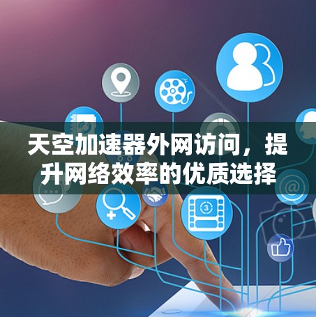 天空加速器外网访问，提升网络效率的优质选择