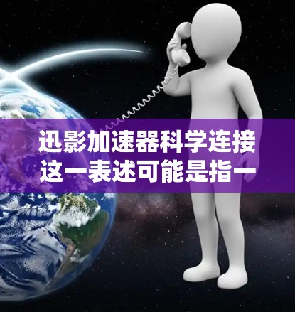 迅影加速器科学连接这一表述可能是指一种用于加速科学计算、数据处理或数据科学的加速技术或设备。在不同的上下文中，这个词可能有多种含义，具体含义取决于上下文的背景