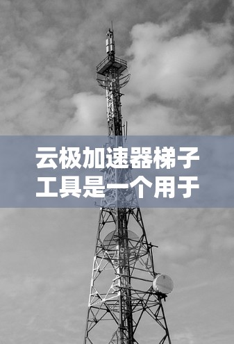 云极加速器梯子工具是一个用于构建和管理云加速器的软件应用，旨在提升网络和处理速度。以下是对该工具的详细分析