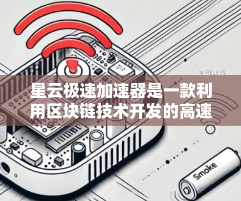 星云极速加速器是一款利用区块链技术开发的高速网络加速器，旨在提供更快、更安全的网络连接体验。以下是对星云极速加速器的评测