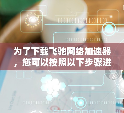 为了下载飞驰网络加速器，您可以按照以下步骤进行