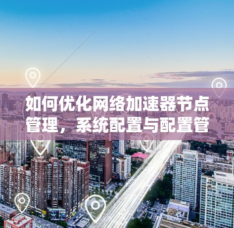 如何优化网络加速器节点管理，系统配置与配置管理