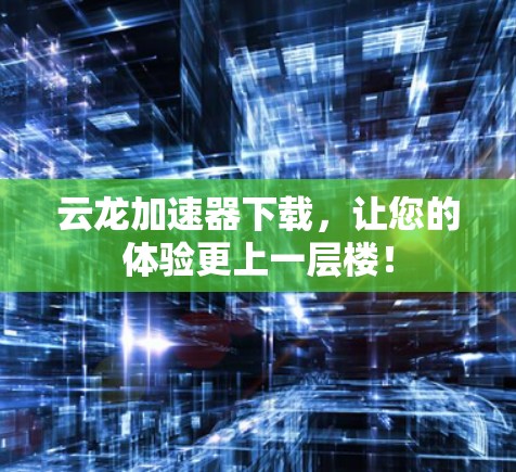 云龙加速器下载，让您的体验更上一层楼！