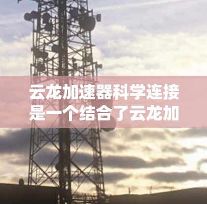 云龙加速器科学连接是一个结合了云龙加速器和科学计算系统的技术组合，旨在提升科学计算的效率和性能。以下是该主题的逐步解释